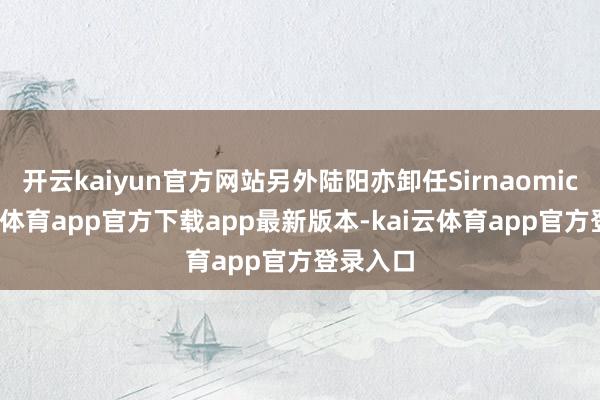 开云kaiyun官方网站另外陆阳亦卸任Sirnaomics-kai云体育app官方下载app最新版本-kai云体育app官方登录入口