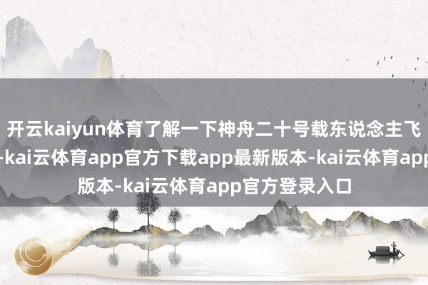 开云kaiyun体育了解一下神舟二十号载东说念主飞船辐射全历程-kai云体育app官方下载app最新版本-kai云体育app官方登录入口