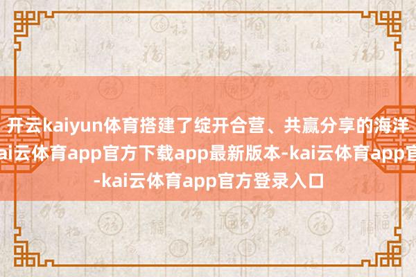 开云kaiyun体育搭建了绽开合营、共赢分享的海洋雷同平台-kai云体育app官方下载app最新版本-kai云体育app官方登录入口
