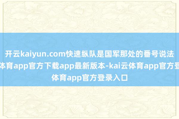 开云kaiyun.com快速纵队是国军那处的番号说法-kai云体育app官方下载app最新版本-kai云体育app官方登录入口