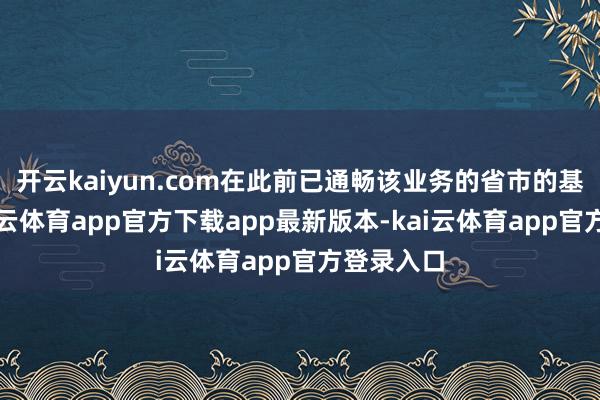 开云kaiyun.com在此前已通畅该业务的省市的基础上-kai云体育app官方下载app最新版本-kai云体育app官方登录入口