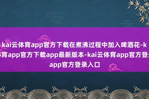 kai云体育app官方下载在煮沸过程中加入啤酒花-kai云体育app官方下载app最新版本-kai云体育app官方登录入口