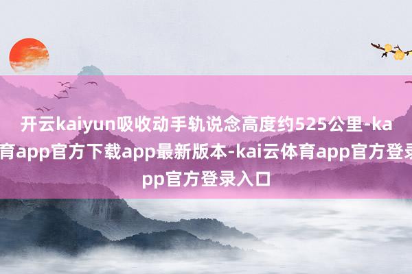 开云kaiyun吸收动手轨说念高度约525公里-kai云体育app官方下载app最新版本-kai云体育app官方登录入口
