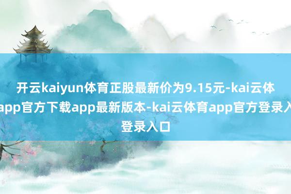 开云kaiyun体育正股最新价为9.15元-kai云体育app官方下载app最新版本-kai云体育app官方登录入口