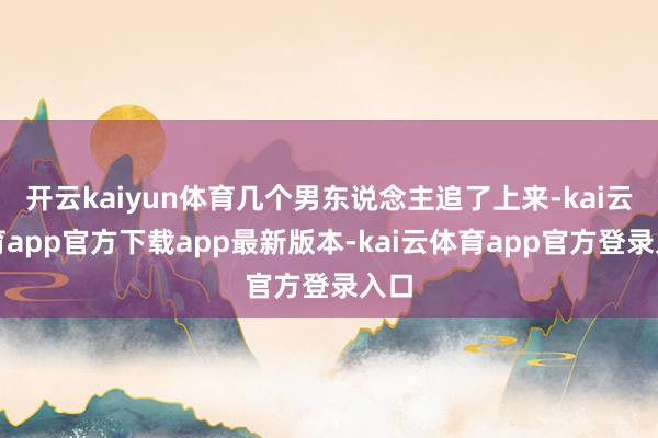 开云kaiyun体育几个男东说念主追了上来-kai云体育app官方下载app最新版本-kai云体育app官方登录入口