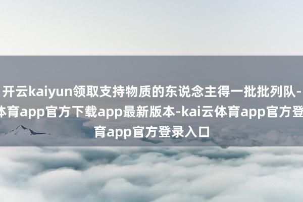开云kaiyun领取支持物质的东说念主得一批批列队-kai云体育app官方下载app最新版本-kai云体育app官方登录入口