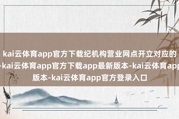 kai云体育app官方下载纪机构营业网点开立对应的证券资金账户-kai云体育app官方下载app最新版本-kai云体育app官方登录入口
