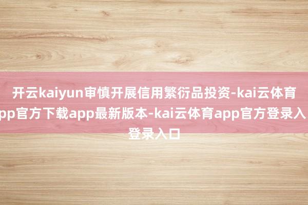 开云kaiyun审慎开展信用繁衍品投资-kai云体育app官方下载app最新版本-kai云体育app官方登录入口