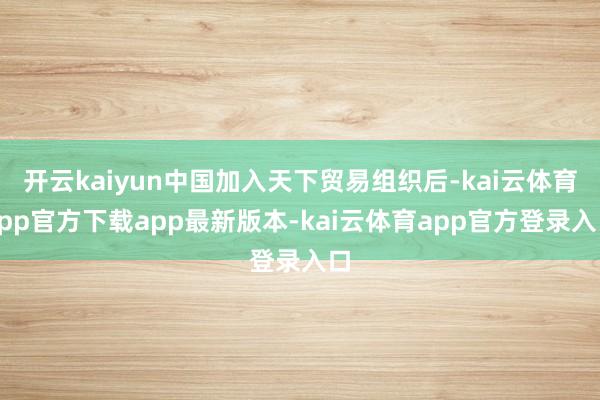 开云kaiyun中国加入天下贸易组织后-kai云体育app官方下载app最新版本-kai云体育app官方登录入口