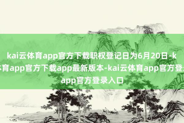kai云体育app官方下载职权登记日为6月20日-kai云体育app官方下载app最新版本-kai云体育app官方登录入口