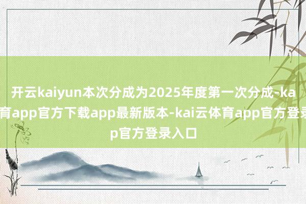 开云kaiyun本次分成为2025年度第一次分成-kai云体育app官方下载app最新版本-kai云体育app官方登录入口