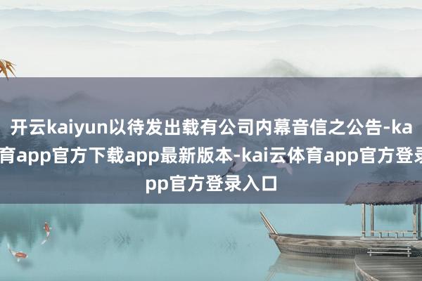 开云kaiyun以待发出载有公司内幕音信之公告-kai云体育app官方下载app最新版本-kai云体育app官方登录入口