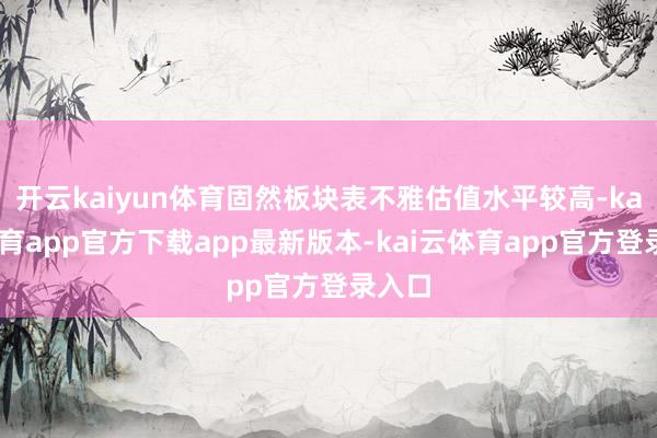 开云kaiyun体育固然板块表不雅估值水平较高-kai云体育app官方下载app最新版本-kai云体育app官方登录入口