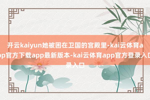 开云kaiyun她被困在卫国的宫殿里-kai云体育app官方下载app最新版本-kai云体育app官方登录入口