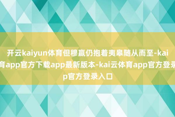 开云kaiyun体育但穆嬴仍抱着夷皋随从而至-kai云体育app官方下载app最新版本-kai云体育app官方登录入口