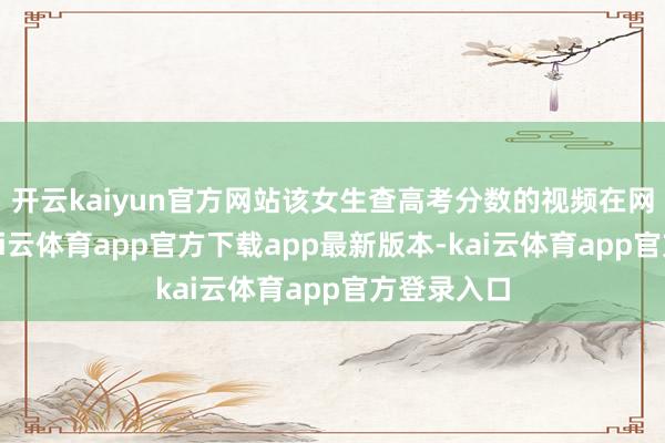 开云kaiyun官方网站该女生查高考分数的视频在网上发布-kai云体育app官方下载app最新版本-kai云体育app官方登录入口