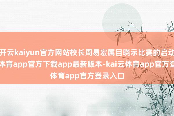 开云kaiyun官方网站校长周易宏属目晓示比赛的启动-kai云体育app官方下载app最新版本-kai云体育app官方登录入口