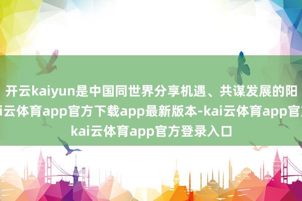 开云kaiyun是中国同世界分享机遇、共谋发展的阳光通衢-kai云体育app官方下载app最新版本-kai云体育app官方登录入口