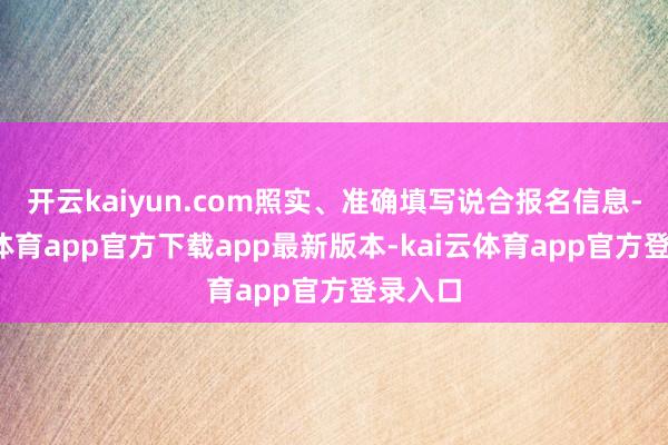开云kaiyun.com照实、准确填写说合报名信息-kai云体育app官方下载app最新版本-kai云体育app官方登录入口