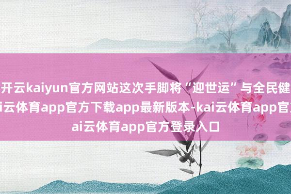 开云kaiyun官方网站这次手脚将“迎世运”与全民健身聚首-kai云体育app官方下载app最新版本-kai云体育app官方登录入口