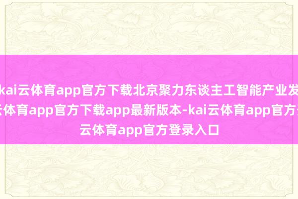 kai云体育app官方下载北京聚力东谈主工智能产业发展-kai云体育app官方下载app最新版本-kai云体育app官方登录入口