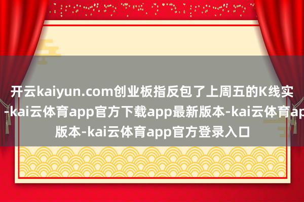 开云kaiyun.com创业板指反包了上周五的K线实体（未立异高）-kai云体育app官方下载app最新版本-kai云体育app官方登录入口