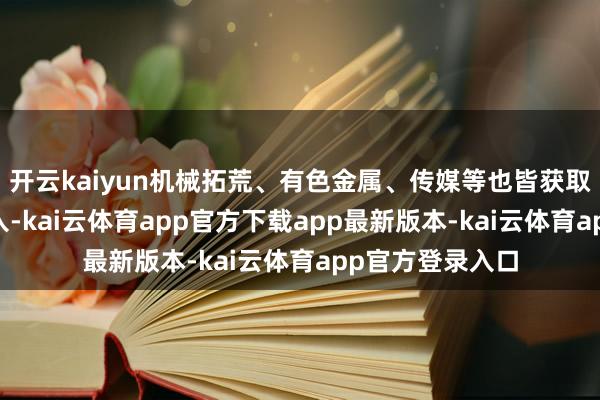 开云kaiyun机械拓荒、有色金属、传媒等也皆获取超30亿元净流入-kai云体育app官方下载app最新版本-kai云体育app官方登录入口