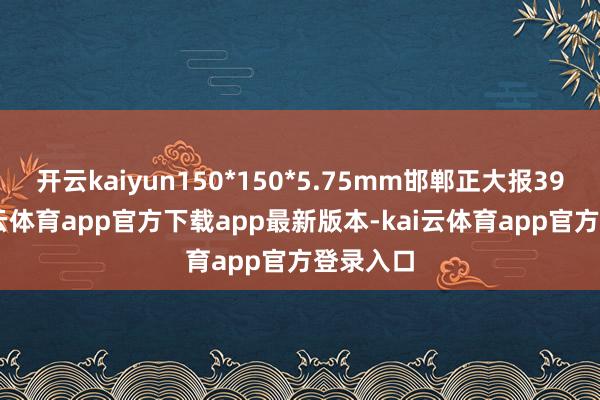 开云kaiyun150*150*5.75mm邯郸正大报3990-kai云体育app官方下载app最新版本-kai云体育app官方登录入口