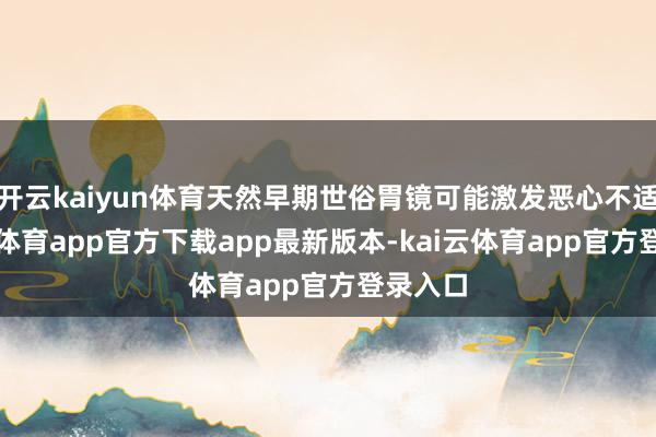 开云kaiyun体育天然早期世俗胃镜可能激发恶心不适-kai云体育app官方下载app最新版本-kai云体育app官方登录入口