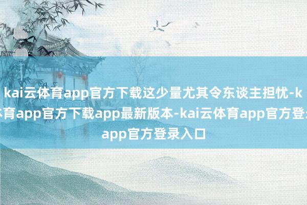 kai云体育app官方下载这少量尤其令东谈主担忧-kai云体育app官方下载app最新版本-kai云体育app官方登录入口
