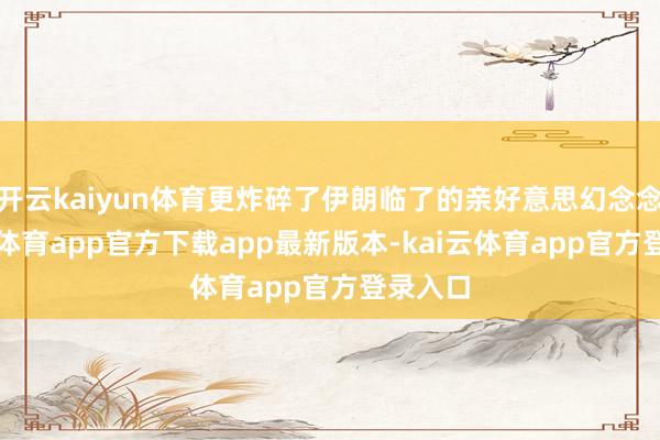 开云kaiyun体育更炸碎了伊朗临了的亲好意思幻念念-kai云体育app官方下载app最新版本-kai云体育app官方登录入口