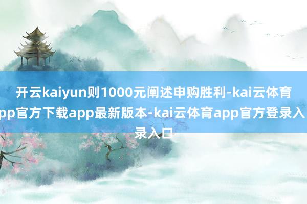开云kaiyun则1000元阐述申购胜利-kai云体育app官方下载app最新版本-kai云体育app官方登录入口