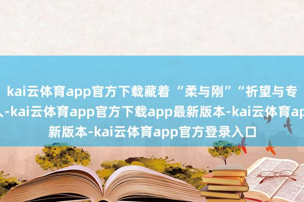 kai云体育app官方下载藏着 “柔与刚”“祈望与专注” 的辩证贤人-kai云体育app官方下载app最新版本-kai云体育app官方登录入口