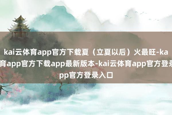 kai云体育app官方下载夏(立夏以后)火最旺-kai云体育app官方下载app最新版本-kai云体育app官方登录入口