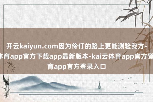 开云kaiyun.com因为伶仃的路上更能测验我方-kai云体育app官方下载app最新版本-kai云体育app官方登录入口