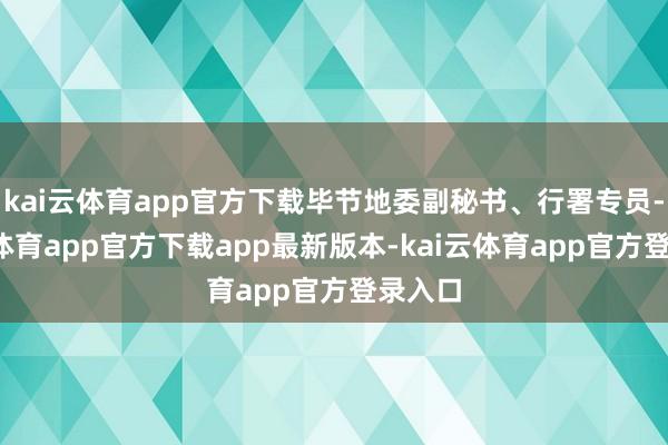 kai云体育app官方下载毕节地委副秘书、行署专员-kai云体育app官方下载app最新版本-kai云体育app官方登录入口