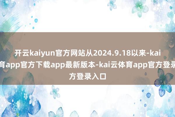 开云kaiyun官方网站从2024.9.18以来-kai云体育app官方下载app最新版本-kai云体育app官方登录入口