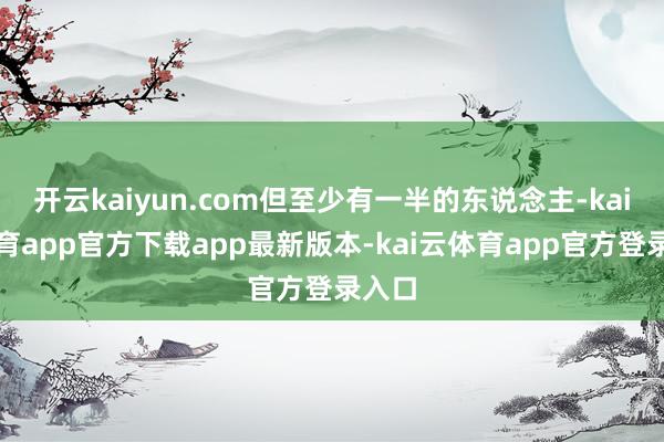 开云kaiyun.com但至少有一半的东说念主-kai云体育app官方下载app最新版本-kai云体育app官方登录入口