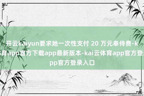 开云kaiyun要求她一次性支付 20 万元奉侍费-kai云体育app官方下载app最新版本-kai云体育app官方登录入口