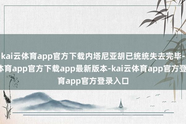 kai云体育app官方下载内塔尼亚胡已统统失去完毕-kai云体育app官方下载app最新版本-kai云体育app官方登录入口