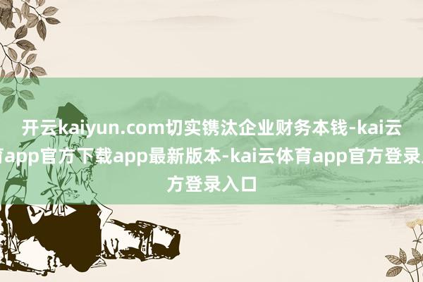 开云kaiyun.com切实镌汰企业财务本钱-kai云体育app官方下载app最新版本-kai云体育app官方登录入口