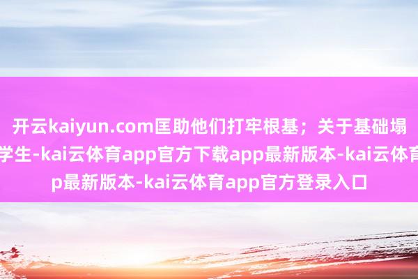 开云kaiyun.com匡助他们打牢根基；关于基础塌实且有擢升需求的学生-kai云体育app官方下载app最新版本-kai云体育app官方登录入口