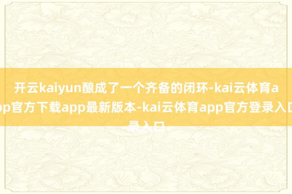 开云kaiyun酿成了一个齐备的闭环-kai云体育app官方下载app最新版本-kai云体育app官方登录入口