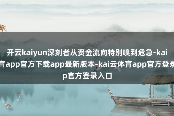 开云kaiyun深刻者从资金流向特别嗅到危急-kai云体育app官方下载app最新版本-kai云体育app官方登录入口