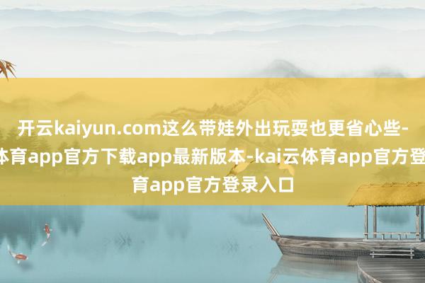 开云kaiyun.com这么带娃外出玩耍也更省心些-kai云体育app官方下载app最新版本-kai云体育app官方登录入口