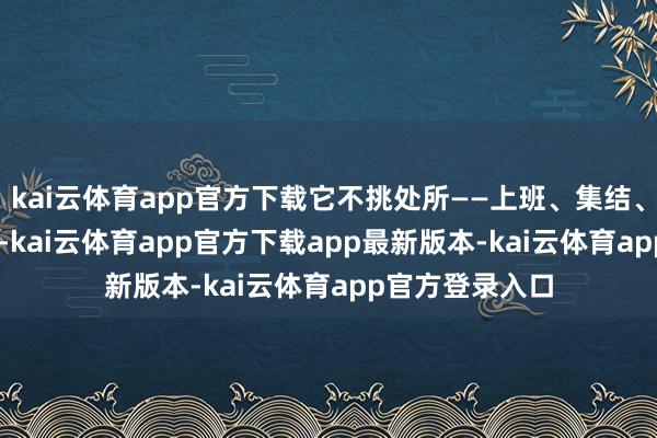 kai云体育app官方下载它不挑处所——上班、集结、逛街全hold住-kai云体育app官方下载app最新版本-kai云体育app官方登录入口