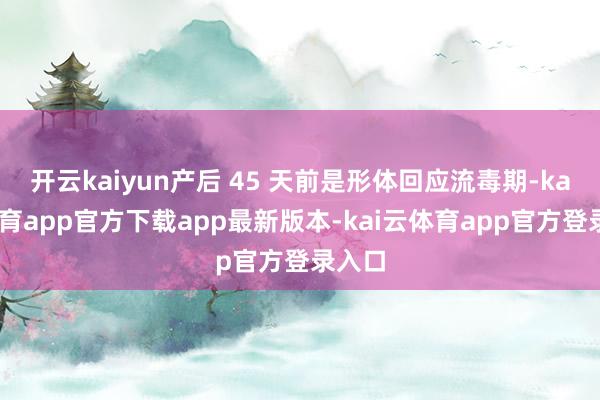 开云kaiyun产后 45 天前是形体回应流毒期-kai云体育app官方下载app最新版本-kai云体育app官方登录入口