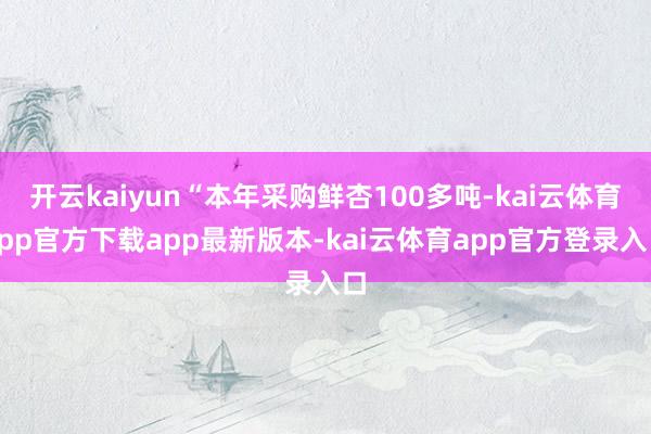 开云kaiyun“本年采购鲜杏100多吨-kai云体育app官方下载app最新版本-kai云体育app官方登录入口