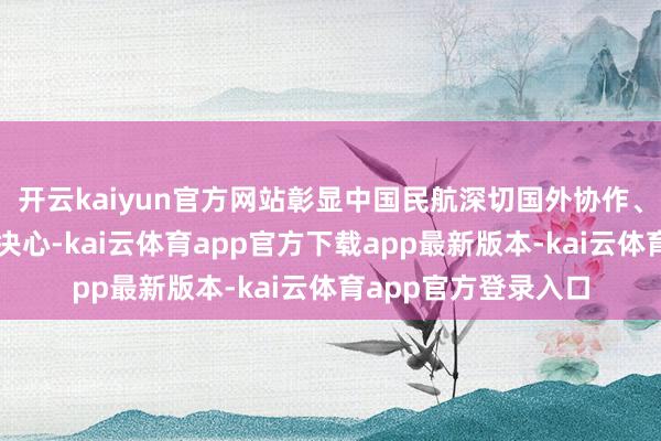 开云kaiyun官方网站彰显中国民航深切国外协作、鼓励高质料发展的决心-kai云体育app官方下载app最新版本-kai云体育app官方登录入口