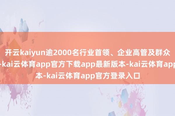 开云kaiyun逾2000名行业首领、企业高管及群众代表共赴嘉会-kai云体育app官方下载app最新版本-kai云体育app官方登录入口